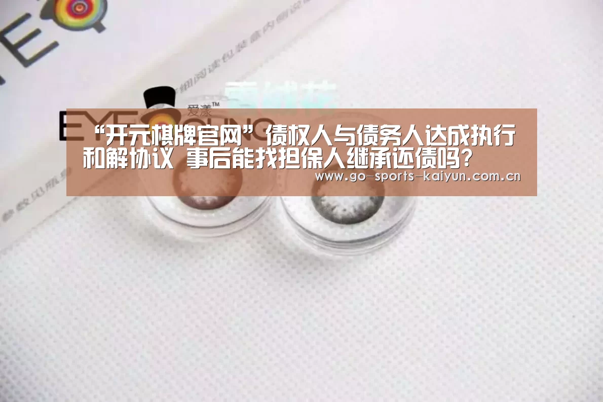 “开元棋牌官网”债权人与债务人达成执行和解协议 事后能找担保人继承还债吗?(图3) 开元棋牌官网