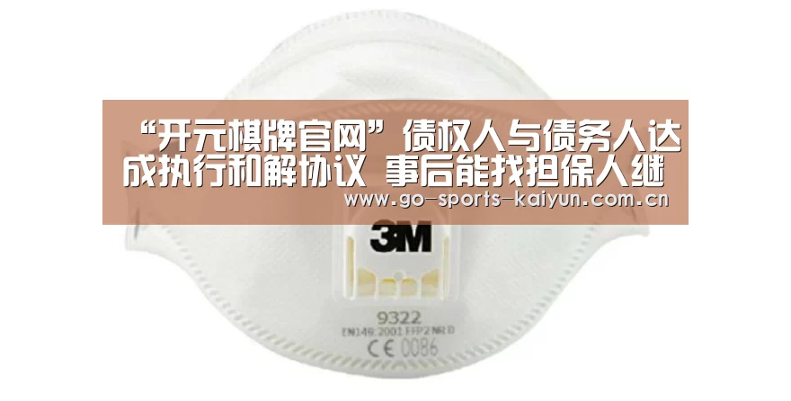 “开元棋牌官网”债权人与债务人达成执行和解协议 事后能找担保人继承还债吗?(图2) 开云