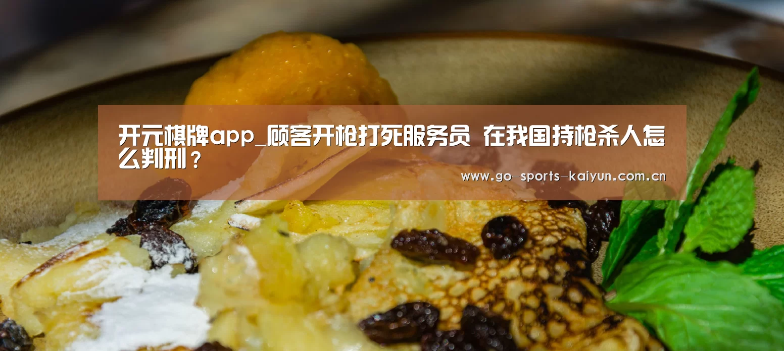 开元棋牌app_顾客开枪打死服务员 在我国持枪杀人怎么判刑?(图1) 开云