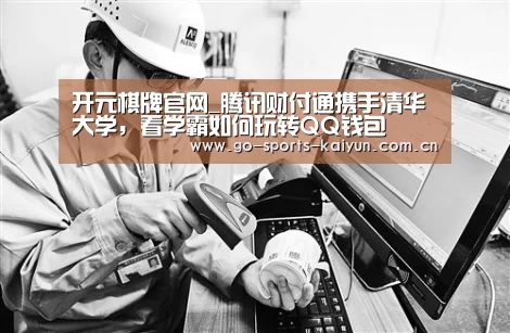 开元棋牌官网_腾讯财付通携手清华大学,看学霸如何玩转QQ钱包(图1) 开元棋牌app