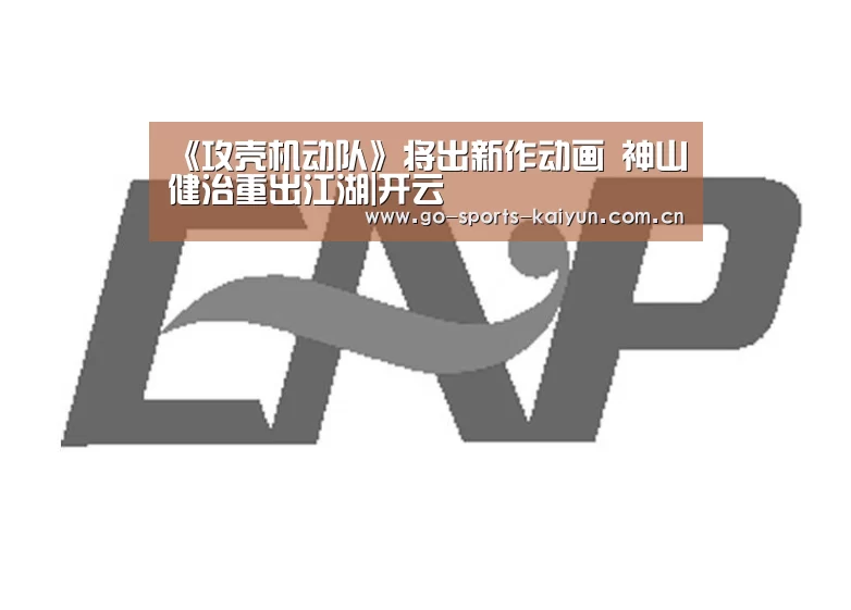 《攻壳机动队》将出新作动画 神山健治重出江湖|开云(图1) 开云
