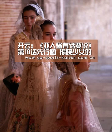 开云:《亚人酱有话要说》第10话先行图 揭晓少女的身体构造(图2) 开元棋牌官网