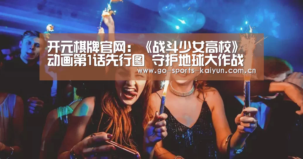 开元棋牌官网:《战斗少女高校》动画第1话先行图 守护地球大作战(图2) 开元棋牌app
