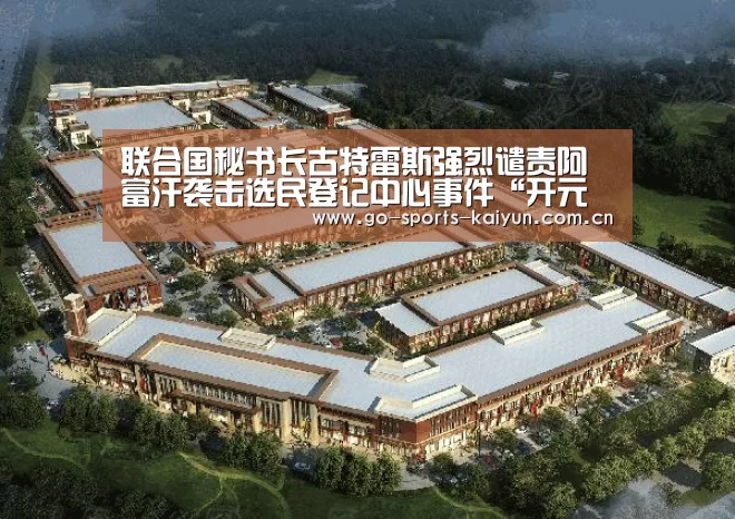 联合国秘书长古特雷斯强烈谴责阿富汗袭击选民登记中心事件“开元棋牌app”(图3) 开元棋牌电脑版