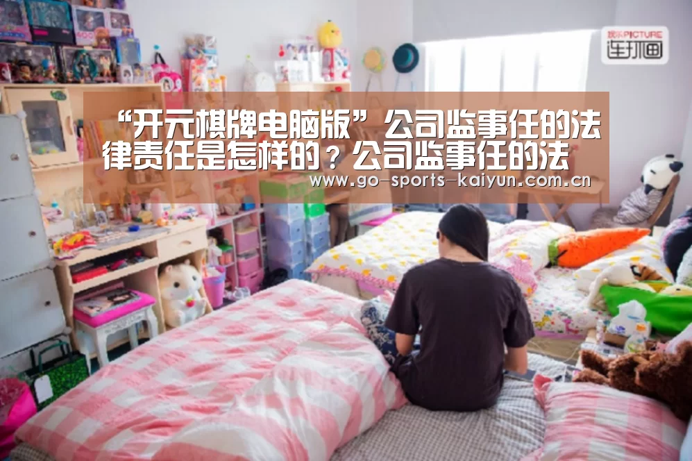 “开元棋牌电脑版”公司监事任的法律责任是怎样的?公司监事任的法律风险有哪些?(图2) 开云